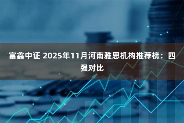 富鑫中证 2025年11月河南雅思机构推荐榜：四强对比