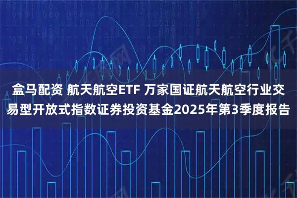 盒马配资 航天航空ETF 万家国证航天航空行业交易型开放式指数证券投资基金2025年第3季度报告