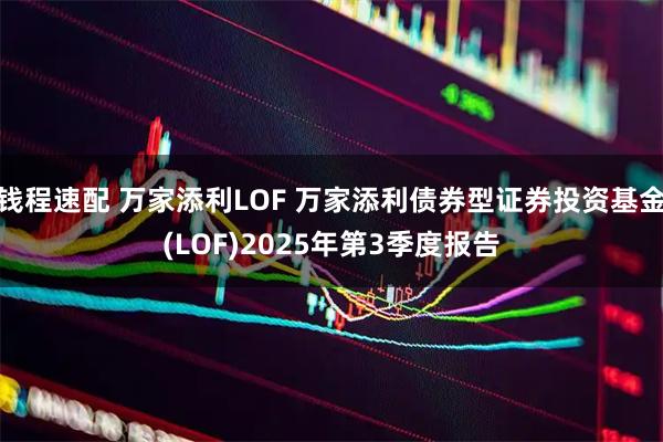 钱程速配 万家添利LOF 万家添利债券型证券投资基金(LOF)2025年第3季度报告