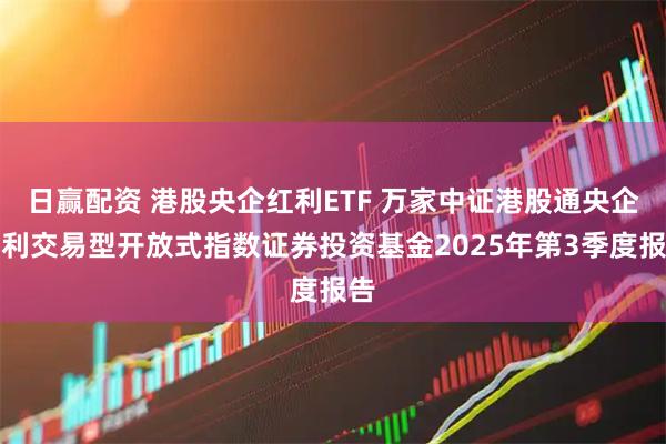 日赢配资 港股央企红利ETF 万家中证港股通央企红利交易型开放式指数证券投资基金2025年第3季度报告