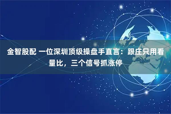 金智股配 一位深圳顶级操盘手直言：跟庄只用看量比，三个信号抓涨停