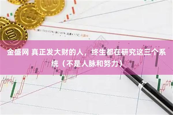 金盛网 真正发大财的人，终生都在研究这三个系统（不是人脉和努力）