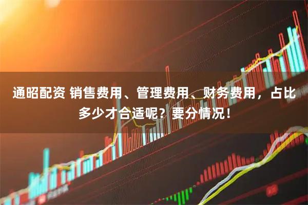 通昭配资 销售费用、管理费用、财务费用，占比多少才合适呢？要分情况！