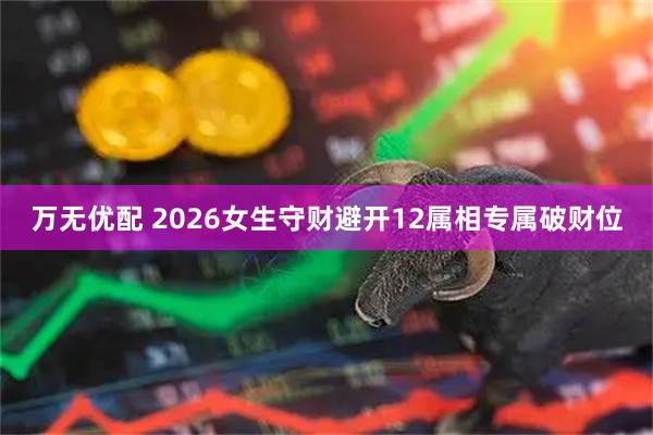 万无优配 2026女生守财避开12属相专属破财位