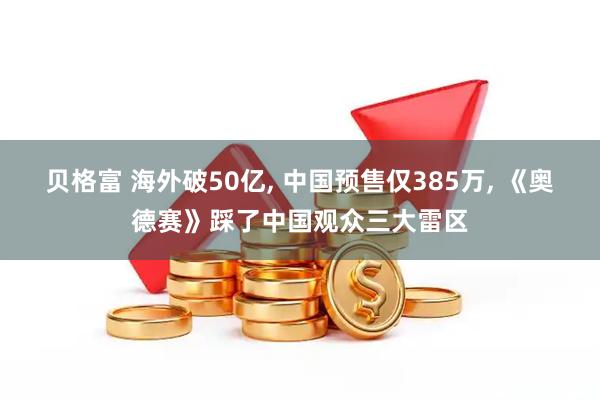 贝格富 海外破50亿, 中国预售仅385万, 《奥德赛》踩了中国观众三大雷区